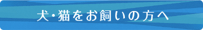 犬・猫をお飼いの方へ
